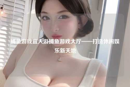 捕鱼游戏宜人游捕鱼游戏大厅——打造休闲娱乐新天地