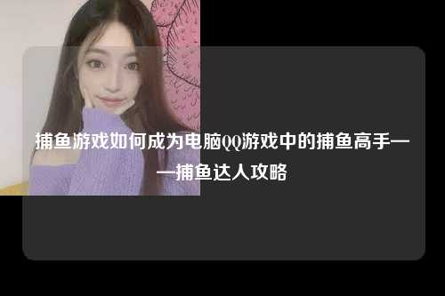 捕鱼游戏如何成为电脑QQ游戏中的捕鱼高手——捕鱼达人攻略