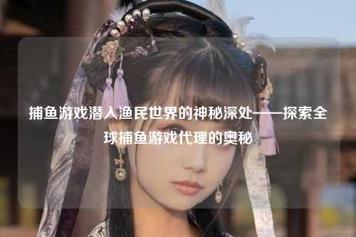 捕鱼游戏潜入渔民世界的神秘深处——探索全球捕鱼游戏代理的奥秘