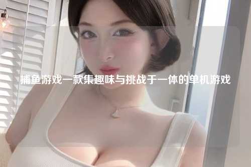 捕鱼游戏一款集趣味与挑战于一体的单机游戏