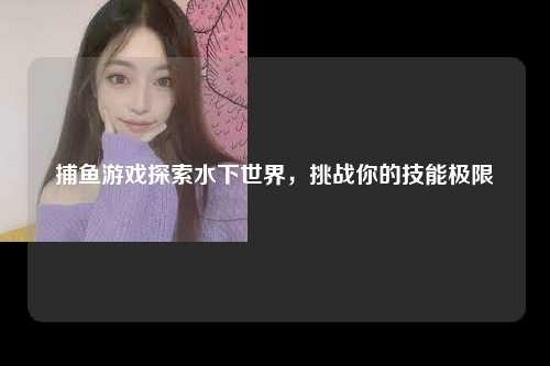 捕鱼游戏探索水下世界，挑战你的技能极限