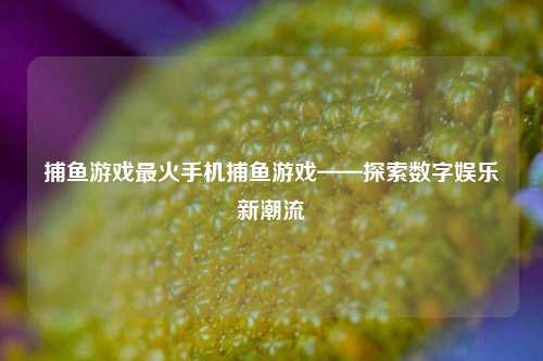 捕鱼游戏最火手机捕鱼游戏——探索数字娱乐新潮流