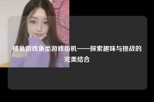 捕鱼游戏鱼类游戏街机——探索趣味与挑战的完美结合