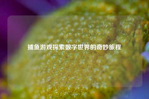 捕鱼游戏探索数字世界的奇妙旅程