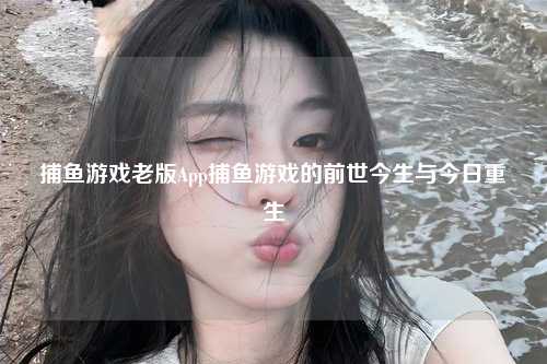 捕鱼游戏老版App捕鱼游戏的前世今生与今日重生