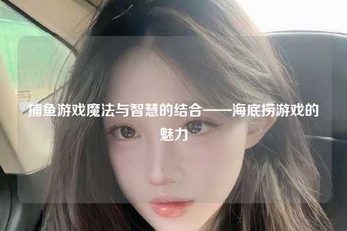 捕鱼游戏魔法与智慧的结合——海底捞游戏的魅力