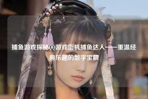 捕鱼游戏探秘QQ游戏街机捕鱼达人——重温经典乐趣的数字宝藏