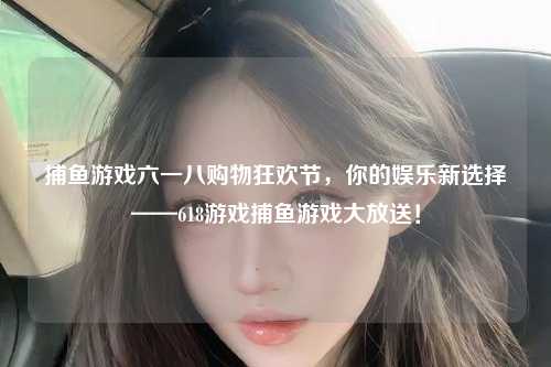捕鱼游戏六一八购物狂欢节，你的娱乐新选择——618游戏捕鱼游戏大放送！