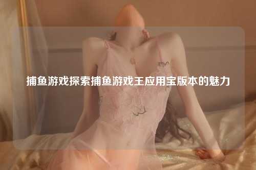 捕鱼游戏探索捕鱼游戏王应用宝版本的魅力