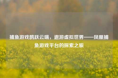 捕鱼游戏鹊跃云端，遨游虚拟世界——凤凰捕鱼游戏平台的探索之旅