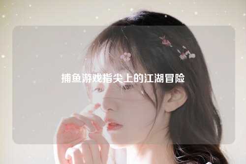 捕鱼游戏指尖上的江湖冒险