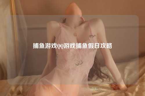 捕鱼游戏QQ游戏捕鱼假日攻略