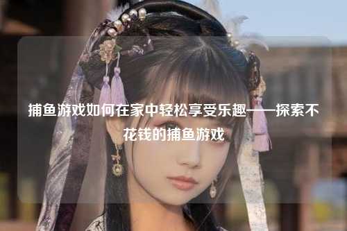 捕鱼游戏如何在家中轻松享受乐趣——探索不花钱的捕鱼游戏