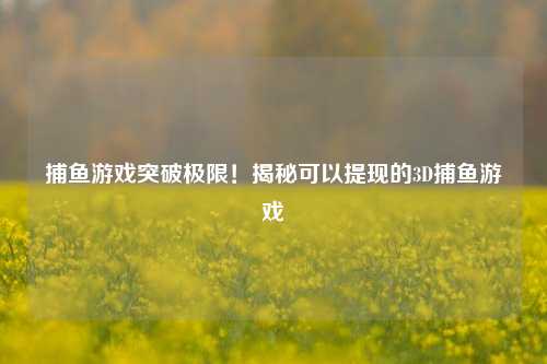 捕鱼游戏突破极限！揭秘可以提现的3D捕鱼游戏
