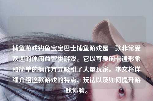 捕鱼游戏钓鱼宝宝巴士捕鱼游戏是一款非常受欢迎的休闲益智类游戏。它以可爱的卡通形象和简单的操作方式吸引了大量玩家。本文将详细介绍这款游戏的特点、玩法以及如何提升游戏体验。