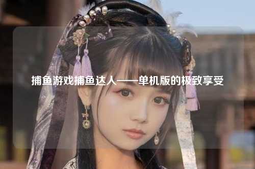 捕鱼游戏捕鱼达人——单机版的极致享受