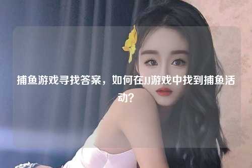 捕鱼游戏寻找答案，如何在JJ游戏中找到捕鱼活动？