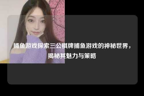 捕鱼游戏探索三公棋牌捕鱼游戏的神秘世界，揭秘其魅力与策略