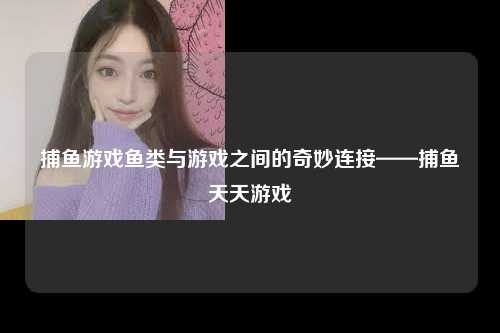 捕鱼游戏鱼类与游戏之间的奇妙连接——捕鱼天天游戏