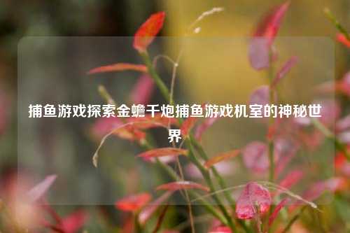 捕鱼游戏探索金蟾千炮捕鱼游戏机室的神秘世界