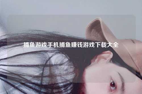 捕鱼游戏手机捕鱼赚钱游戏下载大全