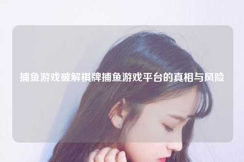 捕鱼游戏破解棋牌捕鱼游戏平台的真相与风险