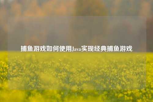捕鱼游戏如何使用Java实现经典捕鱼游戏