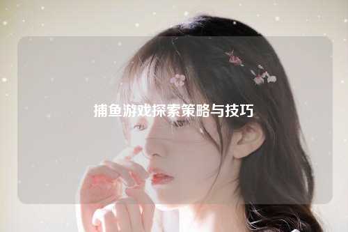捕鱼游戏探索策略与技巧