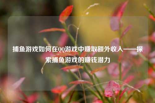 捕鱼游戏如何在QQ游戏中赚取额外收入——探索捕鱼游戏的赚钱潜力