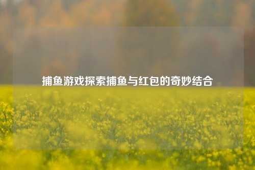 捕鱼游戏探索捕鱼与红包的奇妙结合