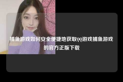 捕鱼游戏如何安全便捷地获取QQ游戏捕鱼游戏的官方正版下载
