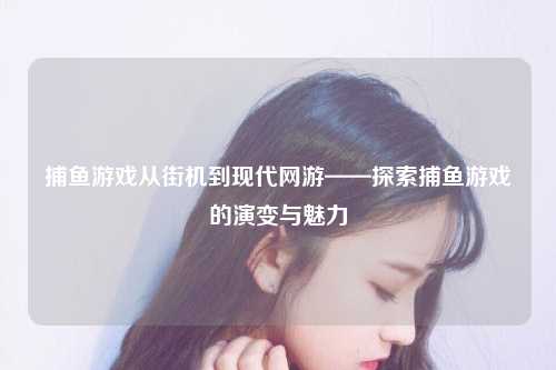 捕鱼游戏从街机到现代网游——探索捕鱼游戏的演变与魅力