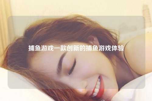 捕鱼游戏一款创新的捕鱼游戏体验