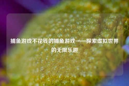 捕鱼游戏不花钱的捕鱼游戏——探索虚拟世界的无限乐趣