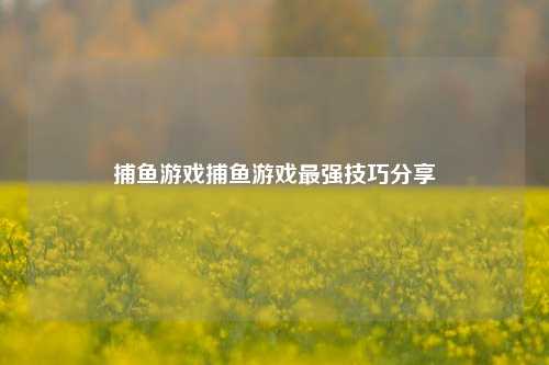 捕鱼游戏捕鱼游戏最强技巧分享