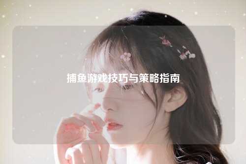 捕鱼游戏技巧与策略指南