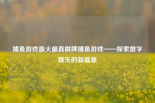 捕鱼游戏最火最真棋牌捕鱼游戏——探索数字娱乐的新篇章