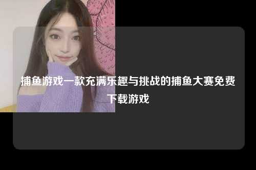 捕鱼游戏一款充满乐趣与挑战的捕鱼大赛免费下载游戏