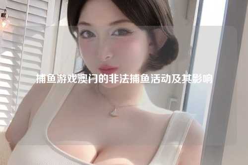 捕鱼游戏澳门的非法捕鱼活动及其影响