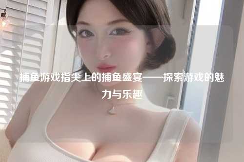 捕鱼游戏指尖上的捕鱼盛宴——探索游戏的魅力与乐趣