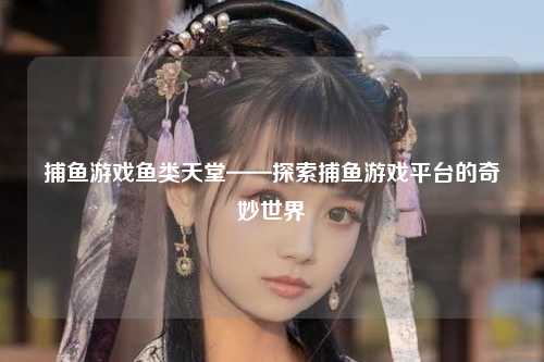 捕鱼游戏鱼类天堂——探索捕鱼游戏平台的奇妙世界