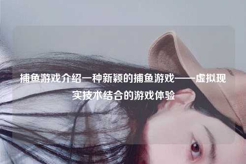 捕鱼游戏介绍一种新颖的捕鱼游戏——虚拟现实技术结合的游戏体验