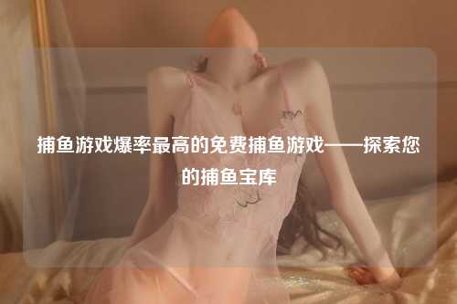 捕鱼游戏爆率最高的免费捕鱼游戏——探索您的捕鱼宝库