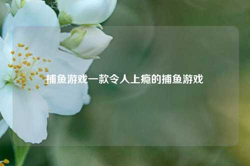 捕鱼游戏一款令人上瘾的捕鱼游戏