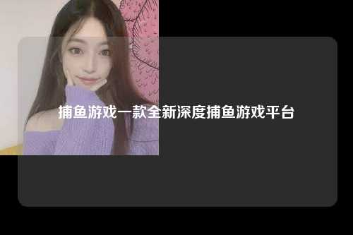捕鱼游戏一款全新深度捕鱼游戏平台
