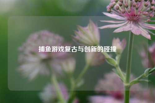 捕鱼游戏复古与创新的碰撞