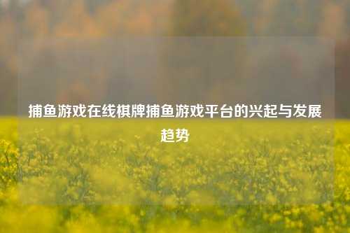 捕鱼游戏在线棋牌捕鱼游戏平台的兴起与发展趋势