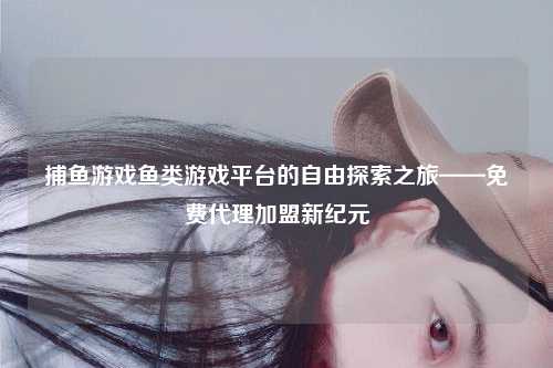 捕鱼游戏鱼类游戏平台的自由探索之旅——免费代理加盟新纪元