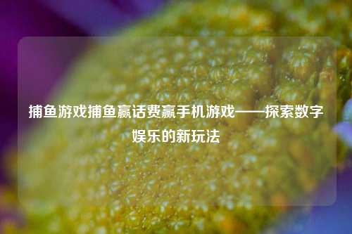 捕鱼游戏捕鱼赢话费赢手机游戏——探索数字娱乐的新玩法