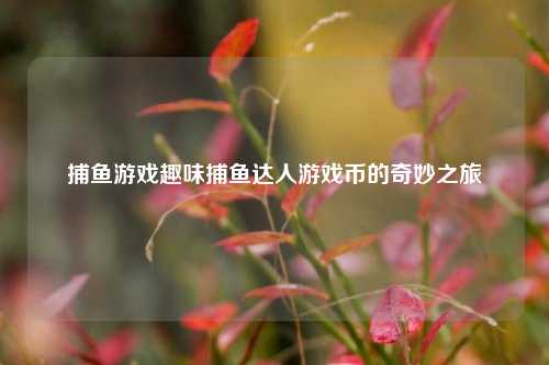 捕鱼游戏趣味捕鱼达人游戏币的奇妙之旅